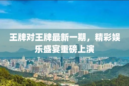 王牌对王牌最新一期，精彩娱乐盛宴重磅上演