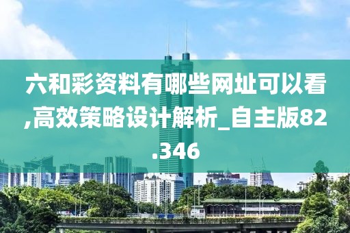 六和彩资料有哪些网址可以看,高效策略设计解析_自主版82.346