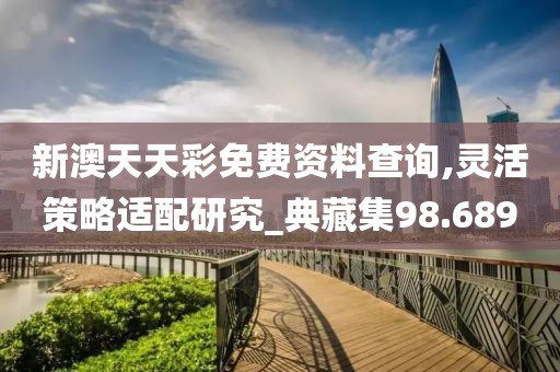 新澳天天彩免费资料查询,灵活策略适配研究_典藏集98.689