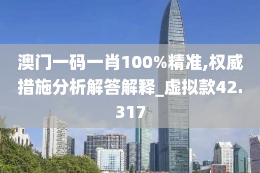 澳门一码一肖100%精准,权威措施分析解答解释_虚拟款42.317