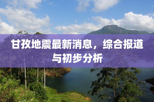 甘孜地震最新消息，综合报道与初步分析