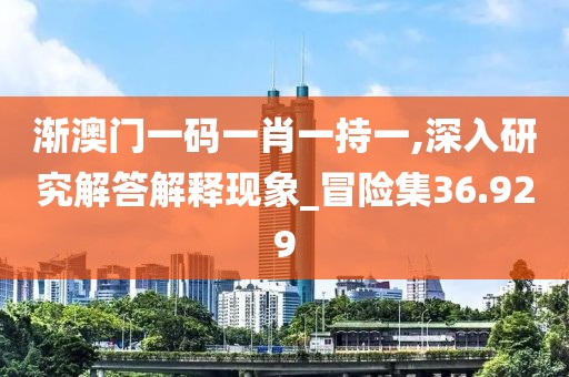渐澳门一码一肖一持一,深入研究解答解释现象_冒险集36.929