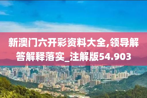 新澳门六开彩资料大全,领导解答解释落实_注解版54.903