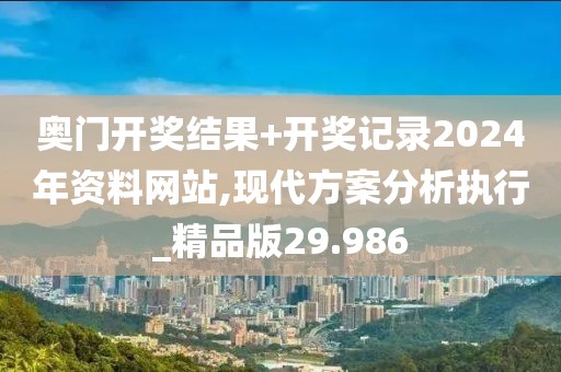 奥门开奖结果+开奖记录2024年资料网站,现代方案分析执行_精品版29.986