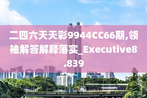 二四六天天彩9944CC66期,领袖解答解释落实_Executive8.839