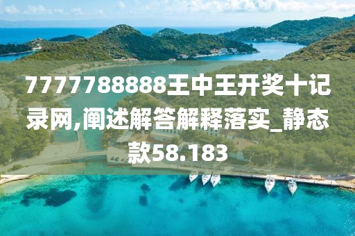 7777788888王中王开奖十记录网,阐述解答解释落实_静态款58.183