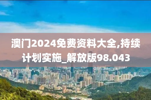 澳门2024免费资料大全,持续计划实施_解放版98.043