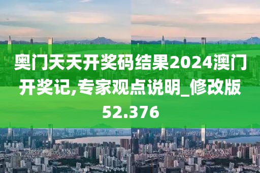 奥门天天开奖码结果2024澳门开奖记,专家观点说明_修改版52.376