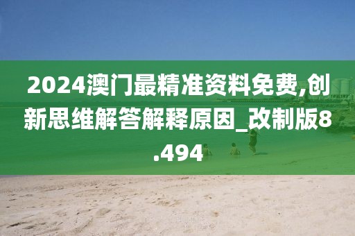 2024澳门最精准资料免费,创新思维解答解释原因_改制版8.494