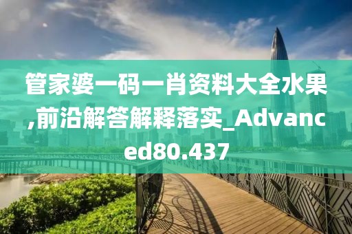 管家婆一码一肖资料大全水果,前沿解答解释落实_Advanced80.437