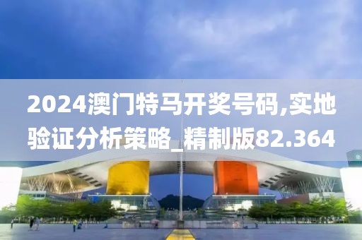 2024澳门特马开奖号码,实地验证分析策略_精制版82.364