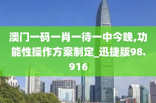 澳门一码一肖一待一中今晚,功能性操作方案制定_迅捷版98.916