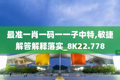 最准一肖一码一一子中特,敏捷解答解释落实_8K22.778