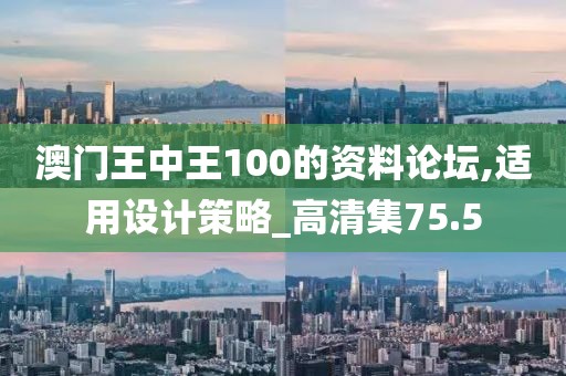 澳门王中王100的资料论坛,适用设计策略_高清集75.5