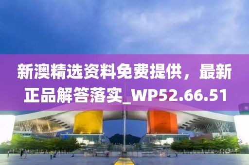 新澳精选资料免费提供，最新正品解答落实_WP52.66.51