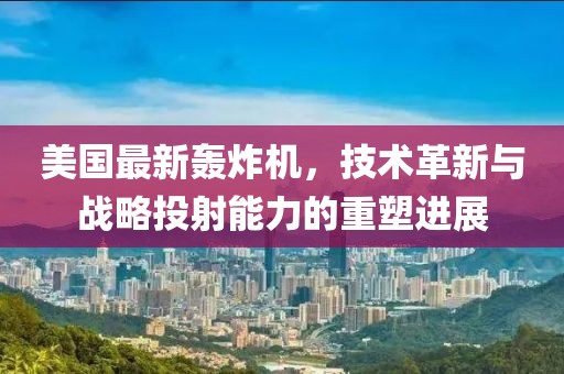 美国最新轰炸机，技术革新与战略投射能力的重塑进展