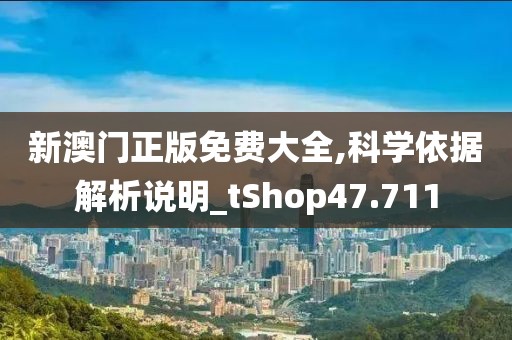 新澳门正版免费大全,科学依据解析说明_tShop47.711