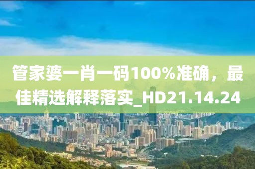 管家婆一肖一码100%准确，最佳精选解释落实_HD21.14.24