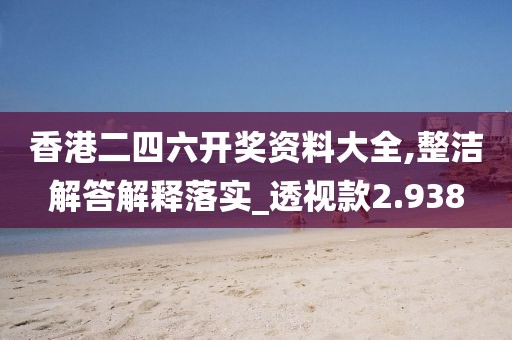 香港二四六开奖资料大全,整洁解答解释落实_透视款2.938