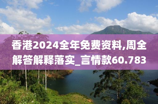 香港2024全年免费资料,周全解答解释落实_言情款60.783