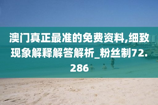 澳门真正最准的免费资料,细致现象解释解答解析_粉丝制72.286