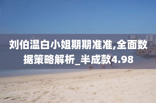 刘伯温白小姐期期准准,全面数据策略解析_半成款4.98