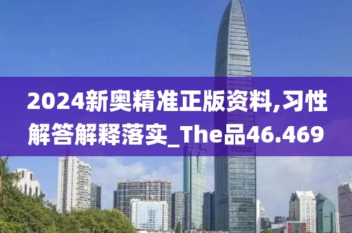 2024新奥精准正版资料,习性解答解释落实_The品46.469