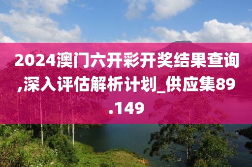 2024澳门六开彩开奖结果查询,深入评估解析计划_供应集89.149