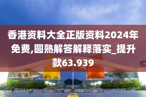 香港资料大全正版资料2024年免费,圆熟解答解释落实_提升款63.939