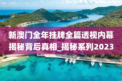 新澳门全年挂牌全篇透视内幕揭秘背后真相_揭秘系列2023