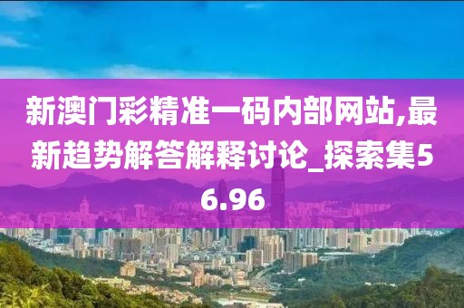 新澳门彩精准一码内部网站,最新趋势解答解释讨论_探索集56.96