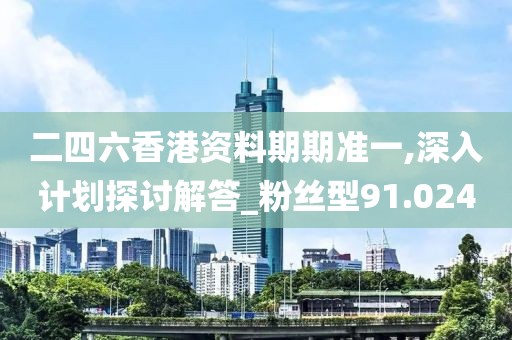 二四六香港资料期期准一,深入计划探讨解答_粉丝型91.024