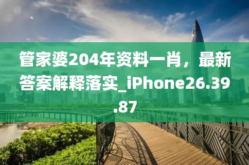 管家婆204年资料一肖，最新答案解释落实_iPhone26.39.87