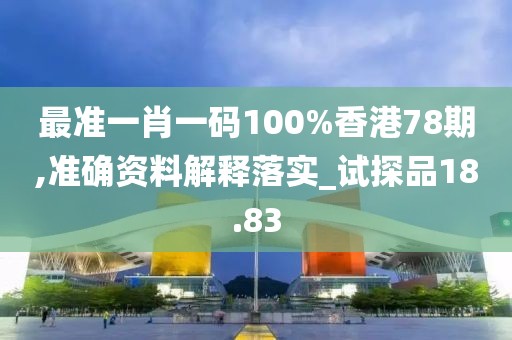 最准一肖一码100%香港78期,准确资料解释落实_试探品18.83