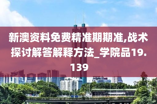 新澳资料免费精准期期准,战术探讨解答解释方法_学院品19.139