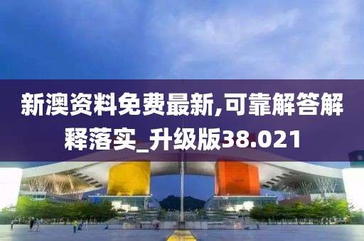 新澳资料免费最新,可靠解答解释落实_升级版38.021