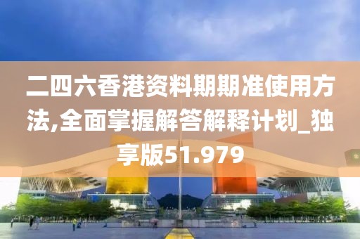 二四六香港资料期期准使用方法,全面掌握解答解释计划_独享版51.979