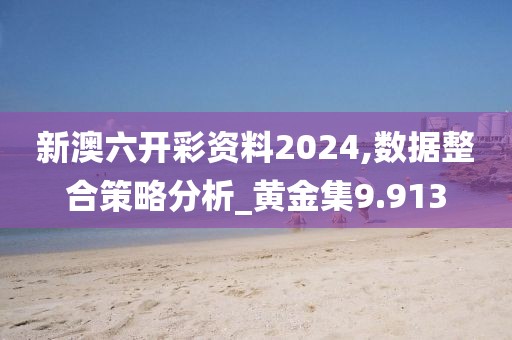 新澳六开彩资料2024,数据整合策略分析_黄金集9.913