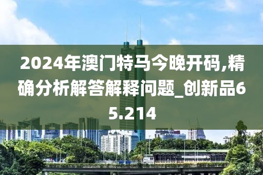 2024年澳门特马今晚开码,精确分析解答解释问题_创新品65.214