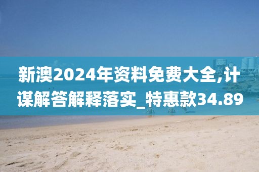 新澳2024年资料免费大全,计谋解答解释落实_特惠款34.89