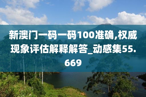 新澳门一码一码100准确,权威现象评估解释解答_动感集55.669