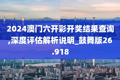 2024澳门六开彩开奖结果查询,深度评估解析说明_鼓舞版26.918