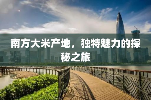 南方大米产地，独特魅力的探秘之旅