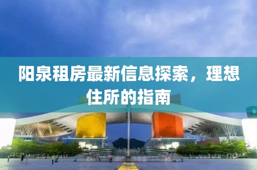 阳泉租房最新信息探索，理想住所的指南