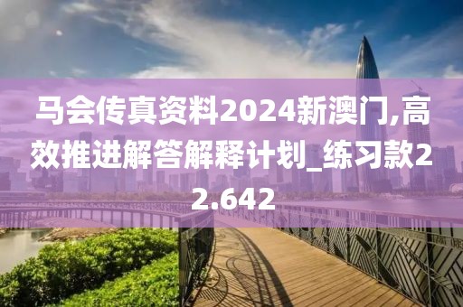 马会传真资料2024新澳门,高效推进解答解释计划_练习款22.642