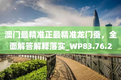 澳门最精准正最精准龙门蚕，全面解答解释落实_WP83.76.2