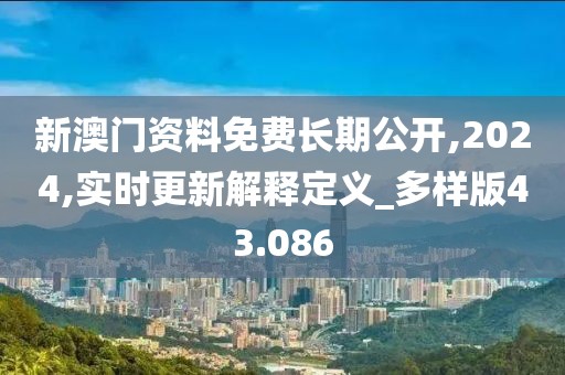 新澳门资料免费长期公开,2024,实时更新解释定义_多样版43.086