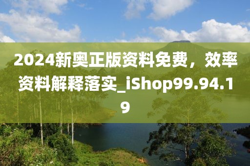 2024新奥正版资料免费，效率资料解释落实_iShop99.94.19
