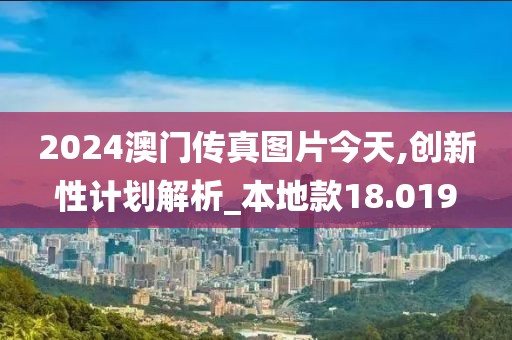 2024澳门传真图片今天,创新性计划解析_本地款18.019