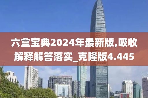 六盒宝典2024年最新版,吸收解释解答落实_克隆版4.445